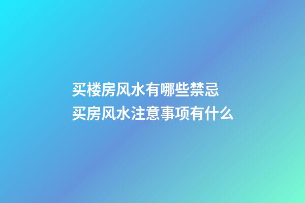 买楼房风水有哪些禁忌 买房风水注意事项有什么
